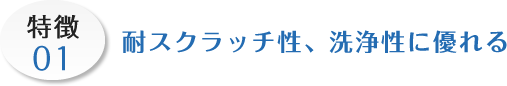 特徴01 耐スクラッチ性、洗浄性に優れる