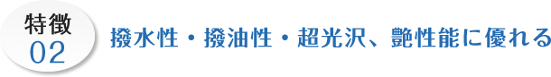 特徴02 撥水性・撥油性・超光沢、艶性能に優れる