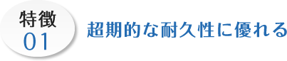 特徴01 超期的な耐久性に優れる