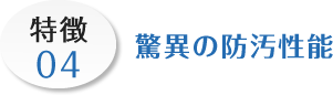 特徴04 驚異の防汚性能