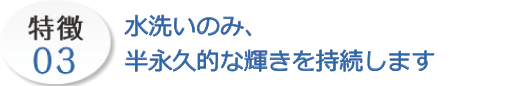 イ水洗いのみ、半永久的な輝きを持続します