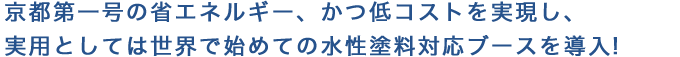 京都第一号の省エネルギー、かつ低コストを実現し、実用としては世界で始めての水性塗料対応ブースを導入!